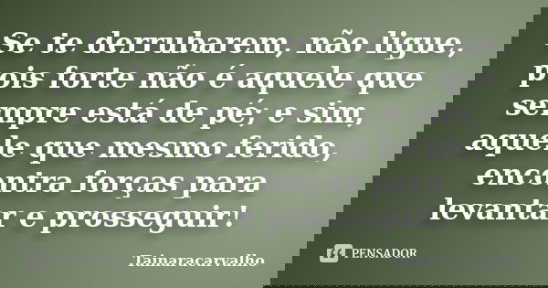 Se te derrubarem, não ligue, pois forte não é aquele que sempre está de pé; e sim, aquele que mesmo ferido, encontra forças para levantar e prosseguir!... Frase de TainaraCarvalho.