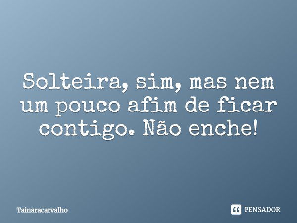 Solteira, sim, mas nem um pouco a fim de ficar contigo. Não enche!... Frase de TainaraCarvalho.