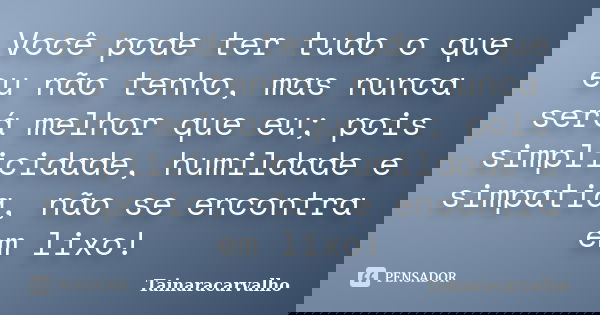Você pode ter tudo o que eu não tenho, mas nunca será melhor que eu; pois simplicidade, humildade e simpatia, não se encontra em lixo!... Frase de TainaraCarvalho.