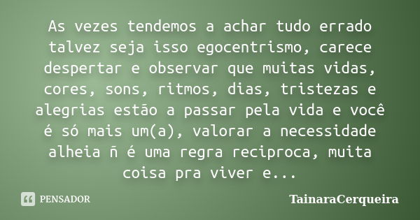 As vezes tendemos a achar tudo errado talvez seja isso egocentrismo, carece despertar e observar que muitas vidas, cores, sons, ritmos, dias, tristezas e alegri... Frase de TainaraCerqueira.