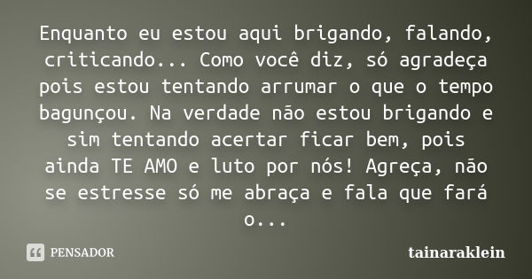 Enquanto eu estou aqui brigando, falando, criticando... Como você diz, só agradeça pois estou tentando arrumar o que o tempo bagunçou. Na verdade não estou brig... Frase de tainaraklein.