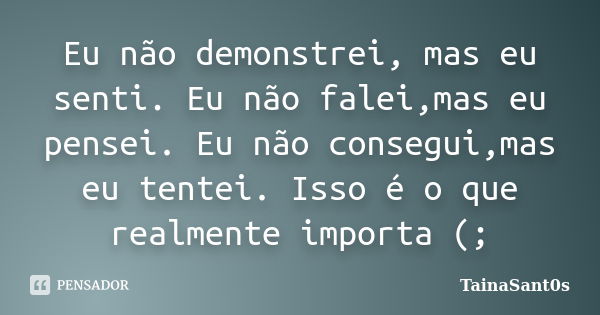 Eu não demonstrei, mas eu senti. Eu não falei,mas eu pensei. Eu não consegui,mas eu tentei. Isso é o que realmente importa (;... Frase de TainaSant0s.