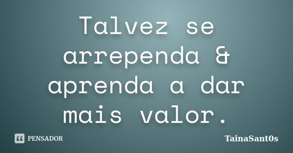 Talvez se arrependa & aprenda a dar mais valor.... Frase de TainaSant0s.