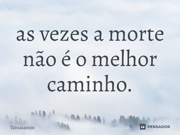 ⁠as vezes a morte não é o melhor caminho.... Frase de Tainasantos.