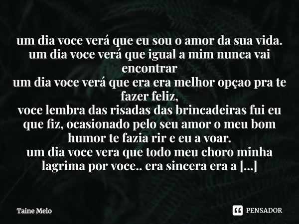 ⁠um dia voce verá que eu sou o amor da sua vida.
um dia voce verá que igual a mim nunca vai encontrar
um dia voce verá que era era melhor opçao pra te fazer fel... Frase de Taine Melo.