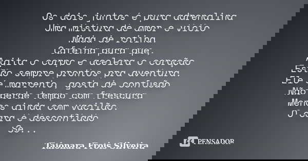 Os dois juntos é pura adrenalina Uma mistura de amor e vício Nada de rotina. Cafeína pura que, Agita o corpo e acelera o coração Estão sempre prontos pra aventu... Frase de Taionara Frois Silveira.