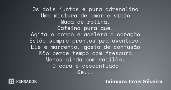 Os dois juntos é pura adrenalina Uma mistura de amor e vício Nada de rotina. Cafeína pura que, Agita o corpo e acelera o coração Estão sempre prontos pra aventu... Frase de Taionara Frois Silveira.