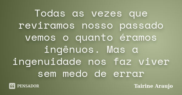 Todas as vezes que reviramos nosso passado vemos o quanto éramos ingênuos. Mas a ingenuidade nos faz viver sem medo de errar... Frase de Tairine Araujo.