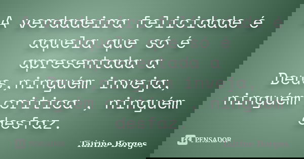 A verdadeira felicidade é aquela que só é apresentada a Deus,ninguém inveja, ninguém critica , ninguém desfaz.... Frase de Tairine Borges.