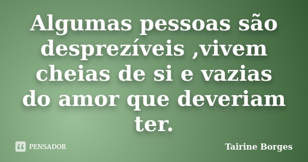 Algumas pessoas são desprezíveis ,vivem cheias de si e vazias do amor que deveriam ter.... Frase de Tairine Borges.