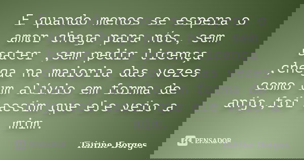E quando menos se espera o amor chega para nós, sem bater ,sem pedir licença ,chega na maioria das vezes como um alívio em forma de anjo,foi assim que ele veio ... Frase de Tairine Borges.