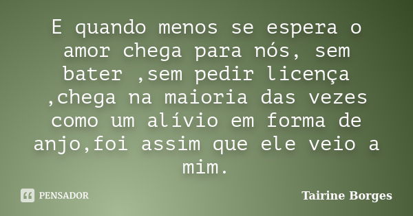 E quando menos se espera o amor chega para nós, sem bater ,sem pedir licença ,chega na maioria das vezes como um alívio em forma de anjo,foi assim que ele veio ... Frase de Tairine Borges.