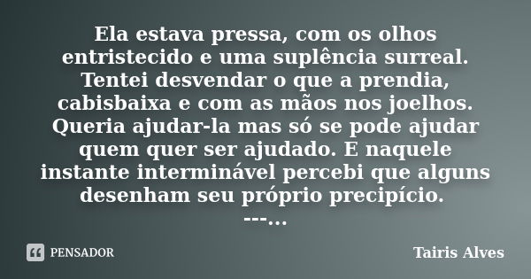 Ela estava pressa, com os olhos entristecido e uma suplência surreal. Tentei desvendar o que a prendia, cabisbaixa e com as mãos nos joelhos. Queria ajudar-la m... Frase de Tairis Alves.