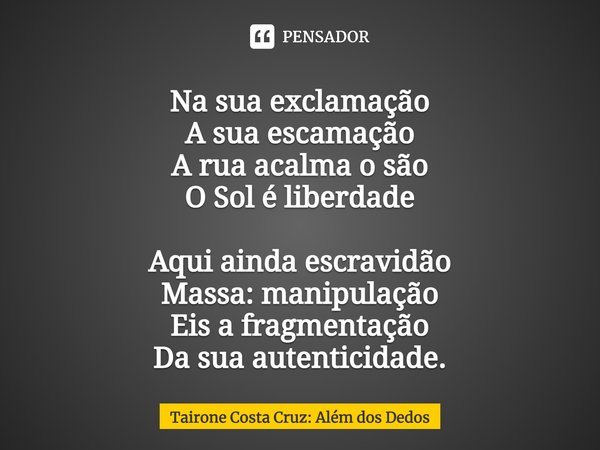 ⁠Na sua exclamação A sua escamação A rua acalma o são O Sol é liberdade Aqui ainda escravidão Massa: manipulação Eis a fragmentação Da sua autenticidade.... Frase de Tairone Costa Cruz: Além dos Dedos.