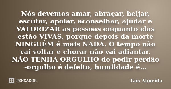 Nós devemos amar, abraçar, beijar, escutar, apoiar, aconselhar, ajudar e VALORIZAR as pessoas enquanto elas estão VIVAS, porque depois da morte NINGUÉM é mais N... Frase de Taís Almeida.