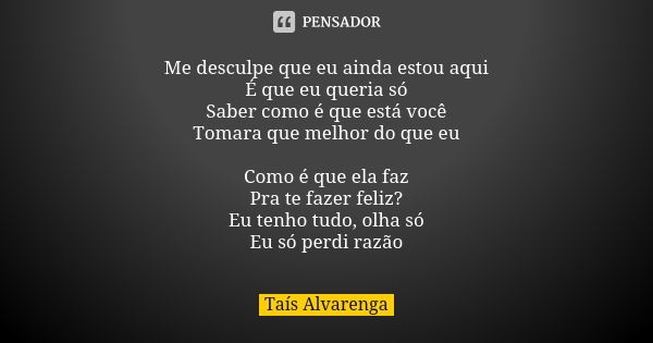 Me desculpe que eu ainda estou aqui É que eu queria só Saber como é que está você Tomara que melhor do que eu Como é que ela faz Pra te fazer feliz? Eu tenho tu... Frase de Taís Alvarenga.