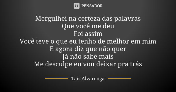 Mergulhei na certeza das palavras Que você me deu Foi assim Você teve o que eu tenho de melhor em mim E agora diz que não quer Já não sabe mais Me desculpe eu v... Frase de Taís Alvarenga.