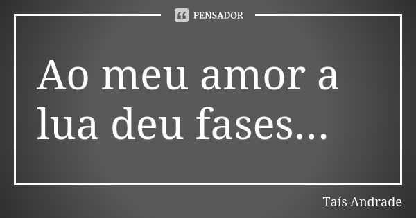 Ao meu amor a lua deu fases...... Frase de Taís Andrade.