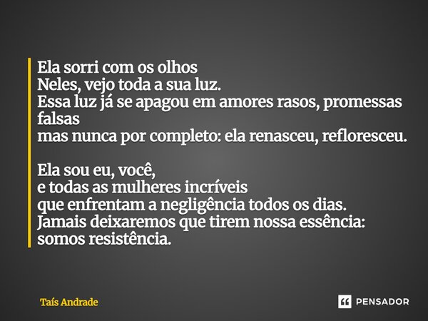Ela sorri com os olhos Neles, vejo toda a sua luz. Essa luz já se apagou em amores rasos, promessas falsas mas nunca por completo: ela renasceu, refloresceu. E... Frase de Taís Andrade.