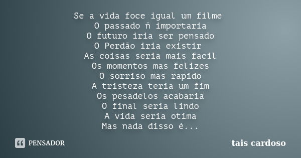 Se a vida foce igual um filme O passado ñ importaria O futuro iria ser pensado O Perdão iria existir As coisas seria mais facil Os momentos mas felizes O sorris... Frase de Taís Cardoso.