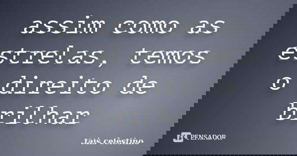 assim como as estrelas, temos o direito de brilhar... Frase de tais celestino.