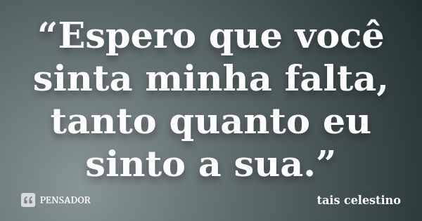 “Espero que você sinta minha falta, tanto quanto eu sinto a sua.”... Frase de tais celestino.