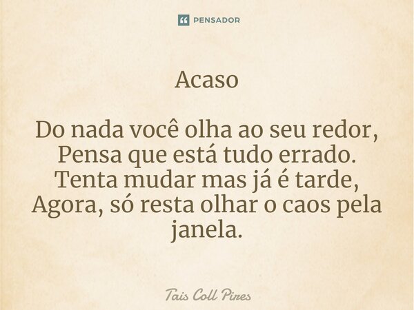 ⁠Acaso Do nada você olha ao seu redor, Pensa que está tudo errado. Tenta mudar mas já é tarde, Agora, só resta olhar o caos pela janela.... Frase de Tais Coll Pires.