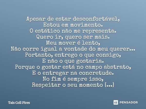 Apesar de estar desconfortável, Estou em movimento. O estático não me representa. Quero ir, quero ser mais. Meu mover é lento, Não corre igual a vontade do meu... Frase de Tais Coll Pires.