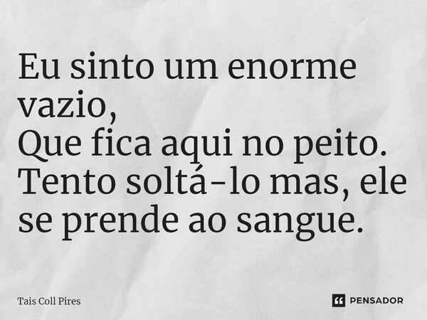 ⁠Eu sinto um enorme vazio, Que fica aqui no peito. Tento soltá-lo mas, ele se prende ao sangue.... Frase de Tais Coll Pires.