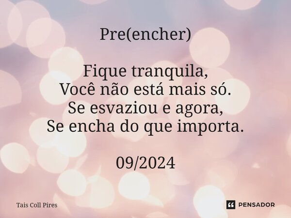 Pre(encher) Fique tranquila, Você não está mais só. Se esvaziou e agora, Se encha do que importa. 09/2024... Frase de Tais Coll Pires.