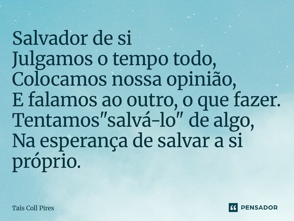 ⁠Salvador de si Julgamos o tempo todo, Colocamos nossa opinião, E falamos ao outro, o que fazer. Tentamos "salvá-lo" de algo, Na esperança de salvar a... Frase de Tais Coll Pires.