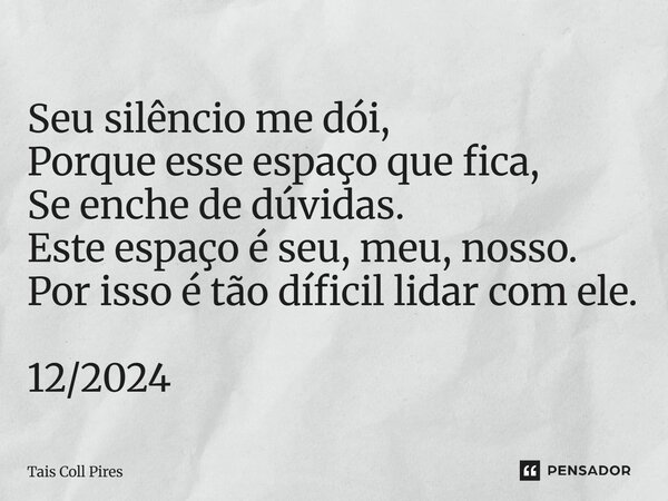 ⁠Seu silêncio me dói, Porque esse espaço que fica, Se enche de dúvidas. Este espaço é seu, meu, nosso. Por isso é tão díficil lidar com ele. 12/2024... Frase de Tais Coll Pires.