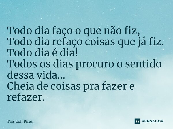 ⁠Todo dia faço o que não fiz, Todo dia refaço coisas que já fiz. Todo dia é dia! Todos os dias procuro o sentido dessa vida... Cheia de coisas pra fazer e refaz... Frase de Tais Coll Pires.