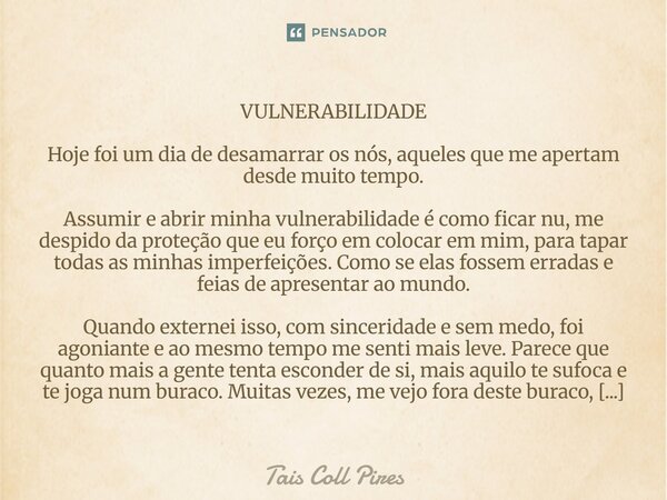 VULNERABILIDADE Hoje foi um dia de desamarrar os nós, aqueles que me apertam desde muito tempo. Assumir e abrir minha vulnerabilidade é como ficar nu, me despi... Frase de Tais Coll Pires.