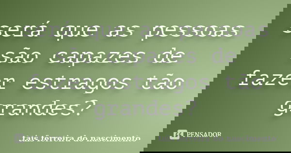 será que as pessoas são capazes de fazer estragos tão grandes?... Frase de tais ferreira do nascimento.