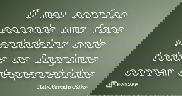 O meu sorriso esconde uma face verdadeira onde todas as lagrimas correm despercebidas... Frase de Tais Ferreira Silva.