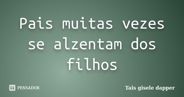 Pais muitas vezes se alzentam dos filhos... Frase de Taís gisele dapper.