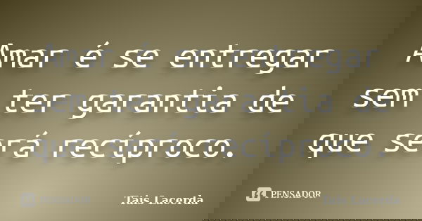 Amar é se entregar sem ter garantia de que será recíproco.... Frase de Tais Lacerda.