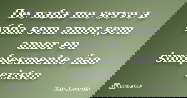 De nada me serve a vida sem amor,sem amor eu simplesmente não existo... Frase de Tais Lacerda.