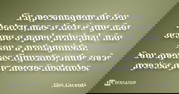 Eu,personagem do teu teatro,mas o fato é que não ocupo o papel principal, não sou a protagonista. Sou apenas figurante,onde você precisa por meros instantes.... Frase de Tais Lacerda.