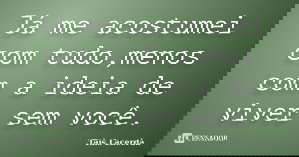 Já me acostumei com tudo,menos com a ideia de viver sem você.... Frase de Tais Lacerda.