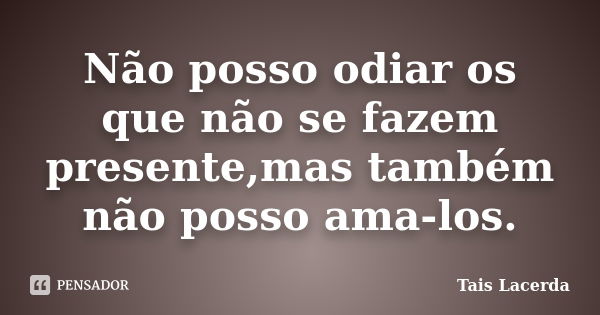 Não posso odiar os que não se fazem presente,mas também não posso ama-los.... Frase de Tais Lacerda.