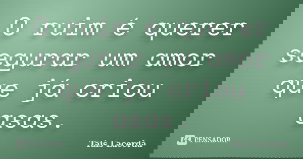 O ruim é querer segurar um amor que já criou asas.... Frase de Tais Lacerda.