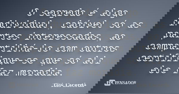 O segredo é algo individual, cabível só as partes interessadas, ao compartilhá-lo com outros certifique-se que só ali ele faz moradia.... Frase de Tais Lacerda.