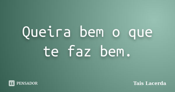 Queira bem o que te faz bem.... Frase de Tais Lacerda.