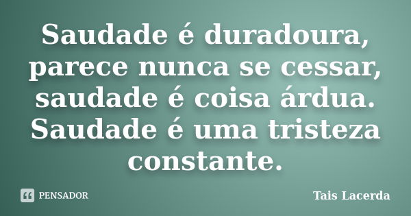 Saudade é duradoura, parece nunca se cessar, saudade é coisa árdua. Saudade é uma tristeza constante.... Frase de Tais Lacerda.