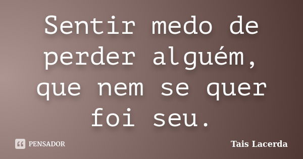 Sentir medo de perder alguém, que nem se quer foi seu.... Frase de Tais lacerda.