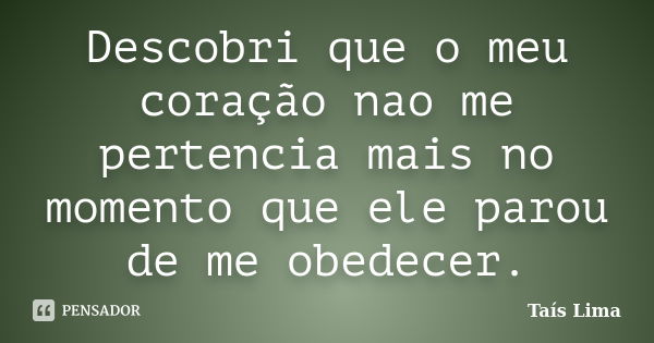 Descobri que o meu coração nao me pertencia mais no momento que ele parou de me obedecer.... Frase de Taís Lima.