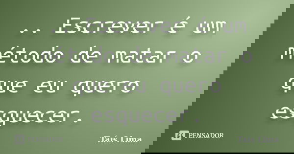 .. Escrever é um método de matar o que eu quero esquecer.... Frase de Taís Lima.