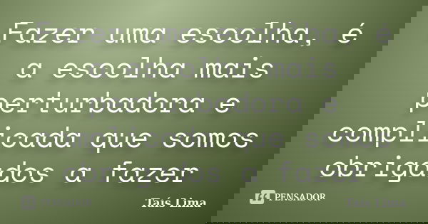 Fazer uma escolha, é a escolha mais perturbadora e complicada que somos obrigados a fazer... Frase de Taís Lima.